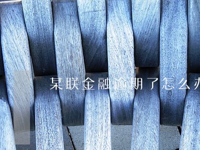 某联金融逾期了怎么办 某联金融逾期了怎么办