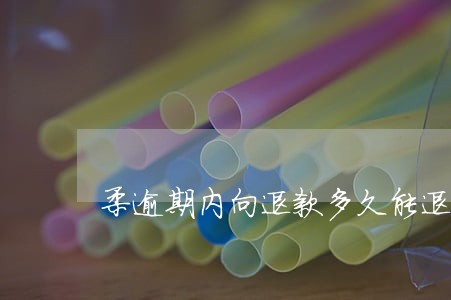 柔逾期内向退款多久能退回 柔逾期内向退款多久能退回