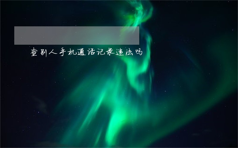 查别人手机通话记录违法吗 查别人手机通话记录违法吗