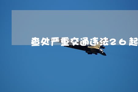 查处严重交通违法26起 查处严重交通违法26起