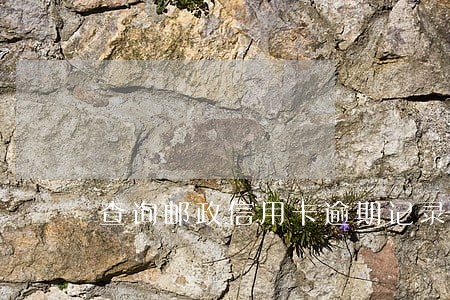 查询邮政信用卡逾期记录 查询邮政信用卡逾期记录