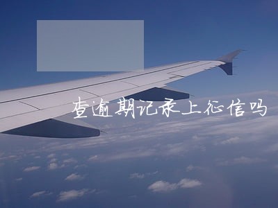 查逾期记录上征信吗 查逾期记录上征信吗
