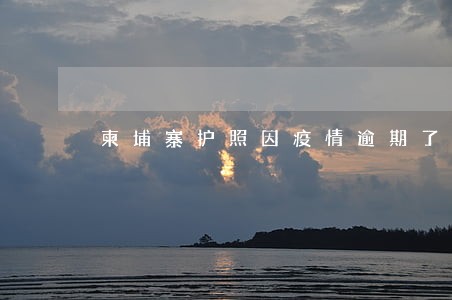 柬埔寨护照因疫情逾期了一年 柬埔寨护照因疫情逾期了一年