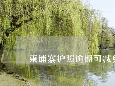 柬埔寨护照逾期可减免吗 柬埔寨护照逾期可减免吗