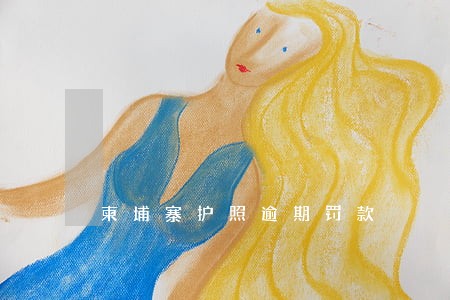柬埔寨护照逾期罚款 柬埔寨护照逾期罚款