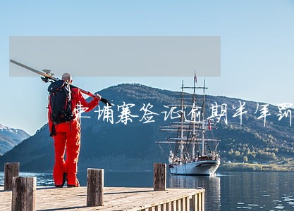 柬埔寨签证逾期半年罚款 柬埔寨签证逾期半年罚款