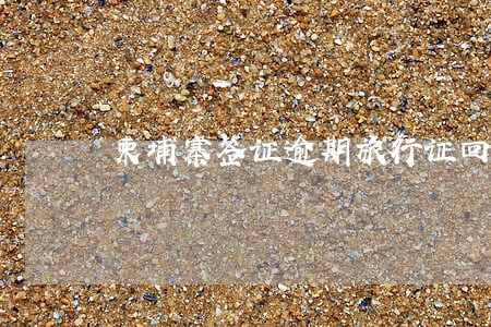 柬埔寨签证逾期旅行证回国 柬埔寨签证逾期旅行证回国