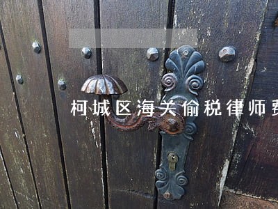 柯城区海关偷税律师费用多少 柯城区海关偷税律师费用多少