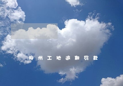 柳州工地逾期罚款 柳州工地逾期罚款