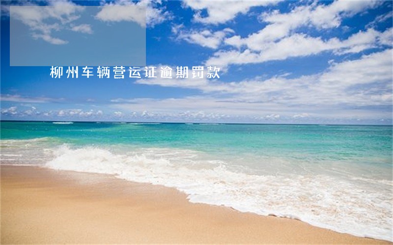 柳州车辆营运证逾期罚款 柳州车辆营运证逾期罚款