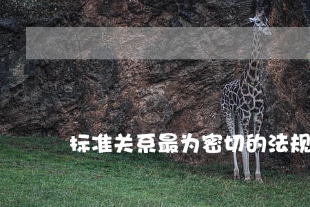 标准关系最为密切的法规是回答