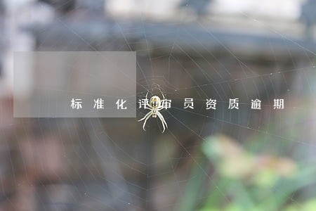 标准化评审员资质逾期 标准化评审员资质逾期