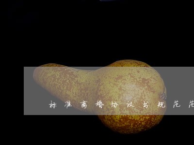 标准离婚协议书规范范本 标准离婚协议书规范范本