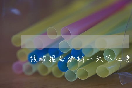 核酸报告逾期一天不让考试 核酸报告逾期一天不让考试