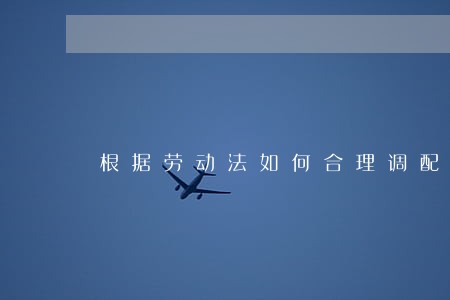 根据劳动法如何合理调配岗位