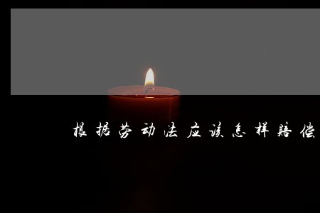 根据劳动法应该怎样赔偿 根据劳动法应该怎样赔偿
