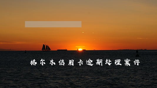 格尔木信用卡逾期处理案件 格尔木信用卡逾期处理案件