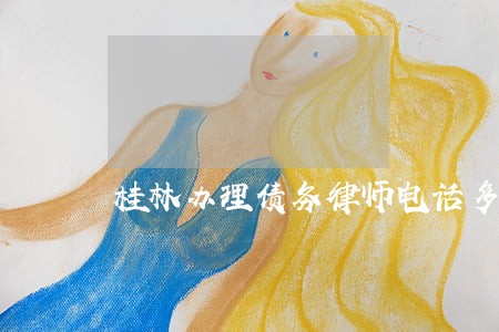 桂林办理债务律师电话多少 桂林办理债务律师电话多少