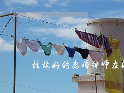 桂林好的离婚律师在线询问 桂林好的离婚律师在线询问