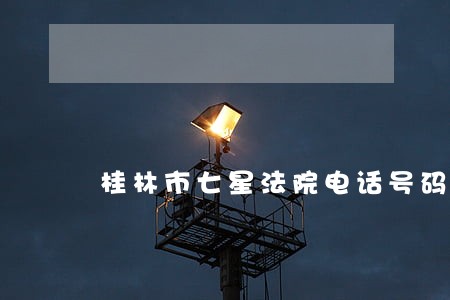桂林市七星法院电话号码 桂林市七星法院电话号码