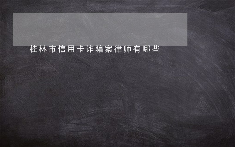 桂林市信用卡诈骗案律师有哪些 桂林市信用卡诈骗案律师有哪些