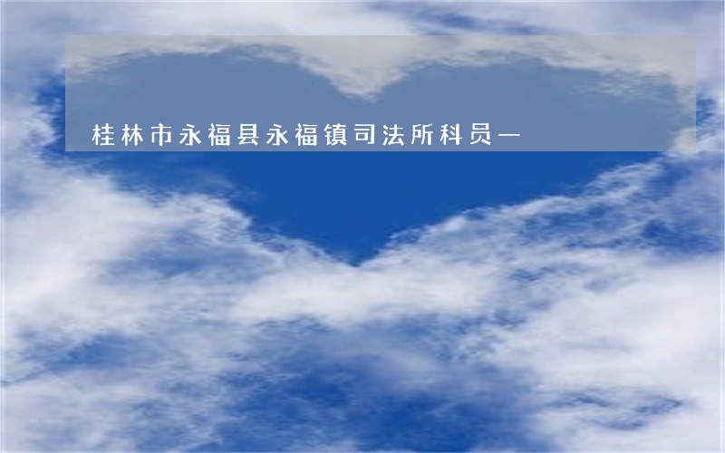 桂林市永福县永福镇司法所科员一 桂林市永福县永福镇司法所科员一