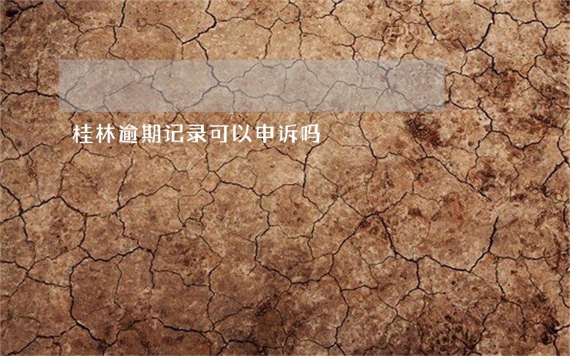 桂林逾期记录可以申诉吗 桂林逾期记录可以申诉吗