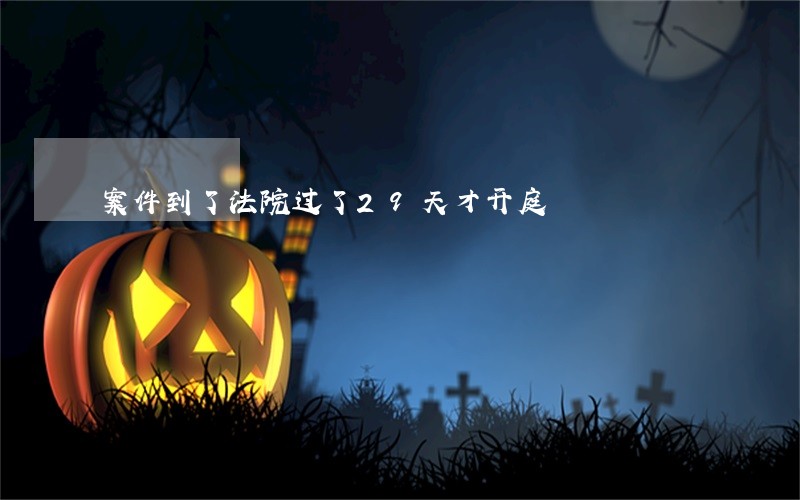 案件到了法院过了29天才开庭 案件到了法院过了29天才开庭