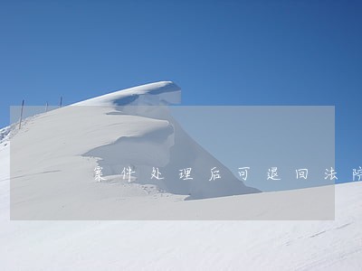 案件处理后可退回法院吗 案件处理后可退回法院吗