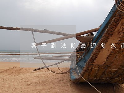 案子到法院最迟多久审判 案子到法院最迟多久审判