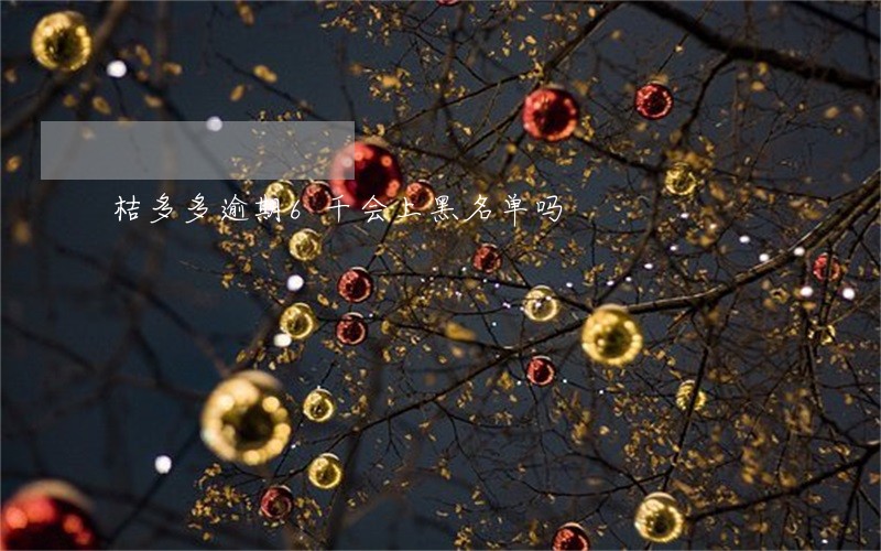 桔多多逾期6千会上黑名单吗 桔多多逾期6千会上黑名单吗