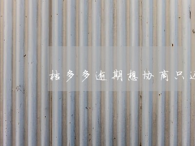 桔多多逾期想协商只还本金 桔多多逾期想协商只还本金