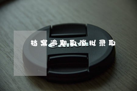 档案逾期取消拟录取 档案逾期取消拟录取