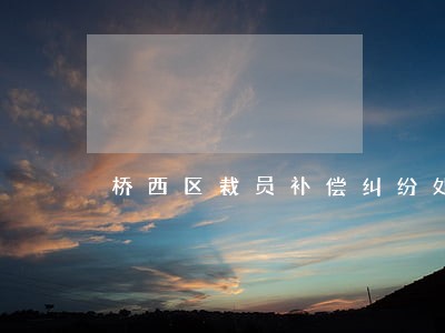 桥西区裁员补偿纠纷处理律师 桥西区裁员补偿纠纷处理律师