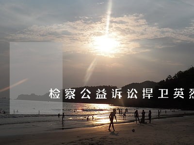 检察公益诉讼捍卫英烈权益 检察公益诉讼捍卫英烈权益