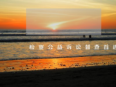 检察公益诉讼督查首进校园食堂 检察公益诉讼督查首进校园食堂