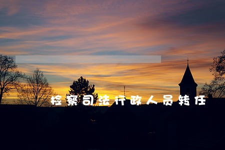 检察司法行政人员转任 检察司法行政人员转任