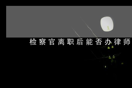检察官离职后能否办律师证 检察官离职后能否办律师证