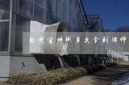 检察官辞职多久拿到律师证 检察官辞职多久拿到律师证
