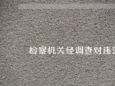 检察机关经调查对违法取得的财物 检察机关经调查对违法取得的财物