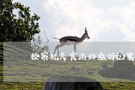 检察机关食品公益诉讼案件 检察机关食品公益诉讼案件