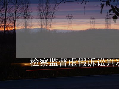 检察监督虚假诉讼判决书 检察监督虚假诉讼判决书