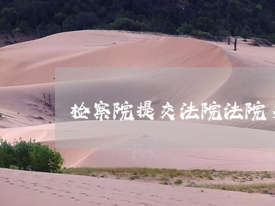 检察院提交法院法院多久审判 检察院提交法院法院多久审判