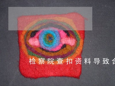 检察院查扣资料导致合同逾期 检察院查扣资料导致合同逾期