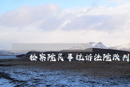 检察院民事抗诉法院改判 检察院民事抗诉法院改判