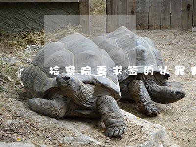 检察院要求签的认罪有什么用 检察院要求签的认罪有什么用