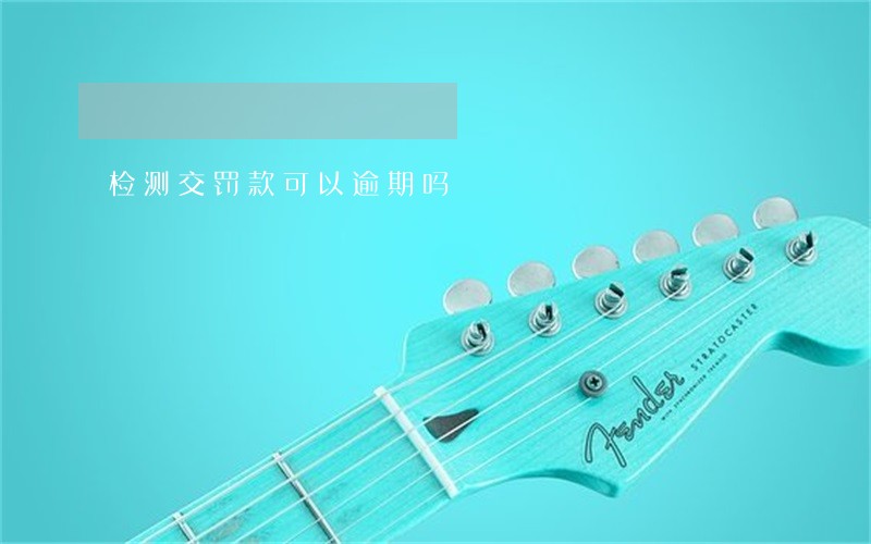 检测交罚款可以逾期吗 检测交罚款可以逾期吗