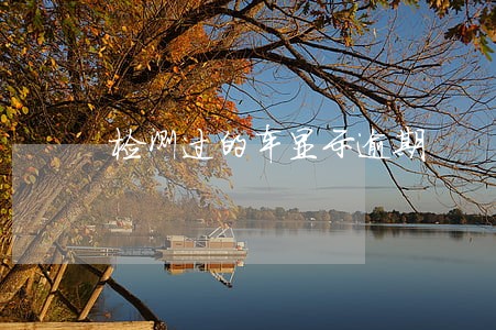 检测过的车显示逾期 检测过的车显示逾期