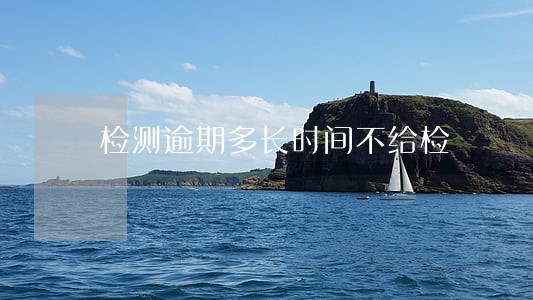 检测逾期多长时间不给检 检测逾期多长时间不给检