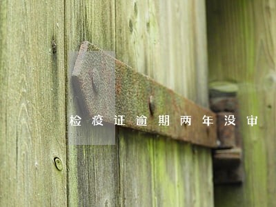 检疫证逾期两年没审 检疫证逾期两年没审